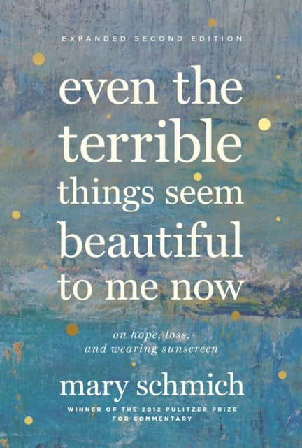 Book cover of: Even the Terrible Things Seem Beautiful to Me Now. By: Mary Schmich