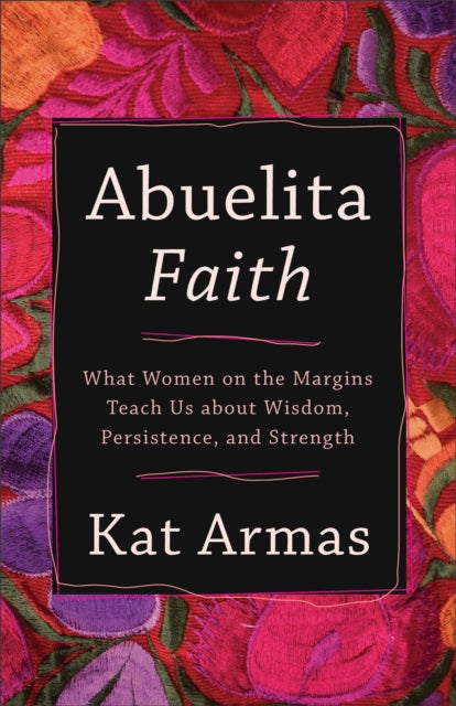 Book cover of: Abuelita Faith – What Women on the Margins Teach Us about Wisdom, Persistence, and Strength. By: Kat Armas