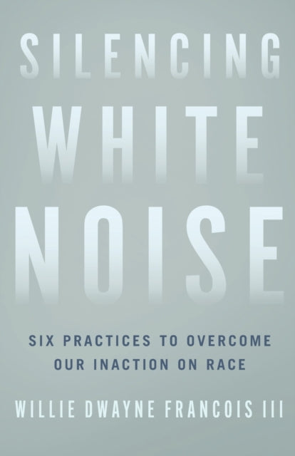 Book cover of: Silencing White Noise – Six Practices to Overcome Our Inaction on Race. By: Willie Dwayne Iii Francois