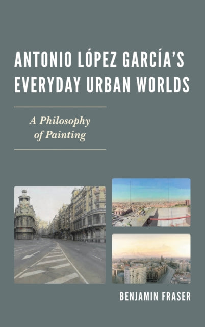 Book cover of: Antonio Lopez Garcia’s Everyday Urban Worlds. By: Benjamin Fraser