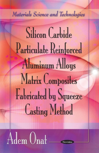 Book cover of: Silicon Carbide Particulate Reinforced Aluminum Alloys Matrix Composites Fabricated by Squeeze Casting Method. By: Adem Onat