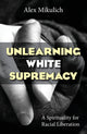 Book cover of: Unlearning White Supremacy. By: Alex Mikulich