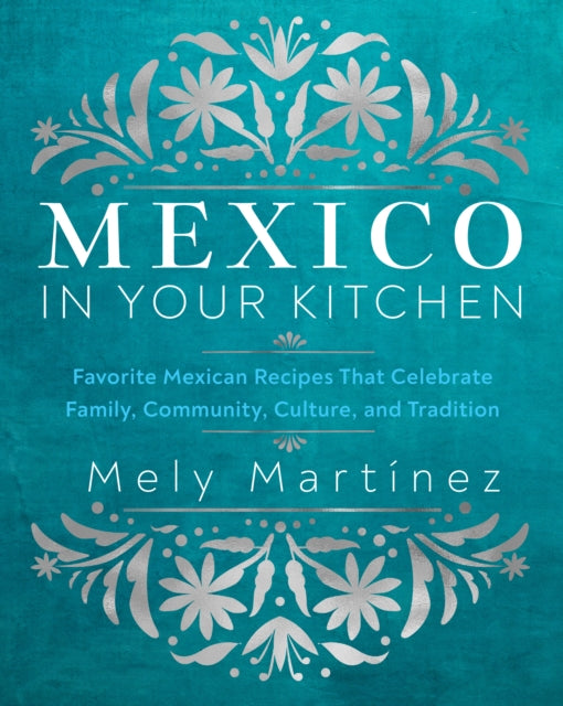 Mexico in Your Kitchen, Favorite Mexican Recipes That Celebrate Family, Community, Culture, and Tradition 9781631069376 Mely Martínez