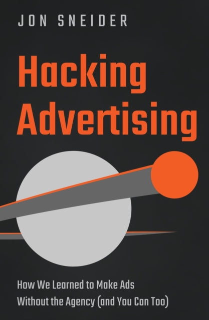 Hacking Advertising, How We Learned to Make Ads Without the Agency (and You Can Too) 9781639090549 Jon Sneider