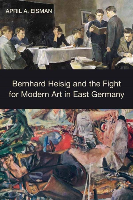 Book cover of: Bernhard Heisig and the Fight for Modern Art in East Germany. By: April A. Eisman