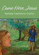 Book cover of: Come Here, Jesus. By: Barbara Cawthorne Crafton