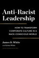 Book cover of: Anti-Racist Leadership. By: James D. White