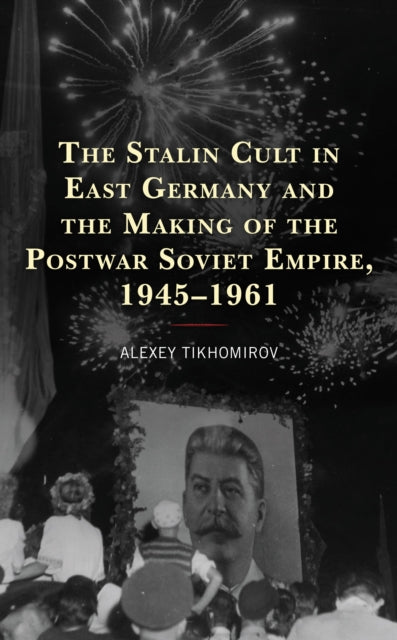 Book cover of: Stalin Cult in East Germany and the Making of the Postwar Soviet Empire, 1945–1961. By: Alexey Tikhomirov