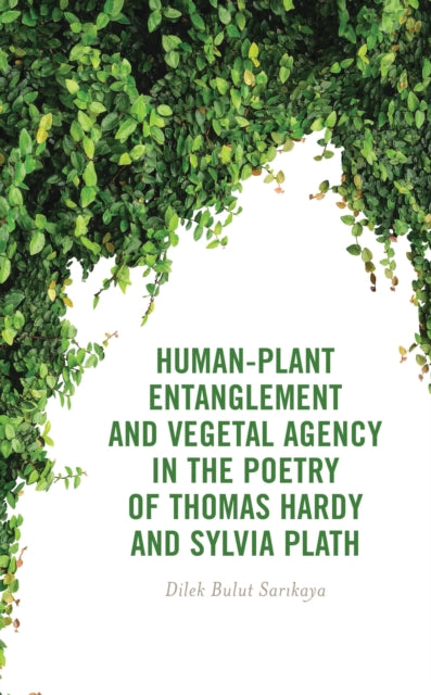 Book cover of: Human-Plant Entanglement and Vegetal Agency in the Poetry of Thomas Hardy and Sylvia Plath. By: Dilek Bulut Sarikaya