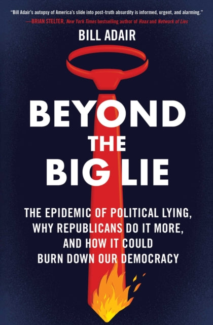 Beyond the Big Lie, The Epidemic of Political Lying, Why Republicans Do It More, and How It Could Burn Down Our Democracy 9781668050712 BIll Adair