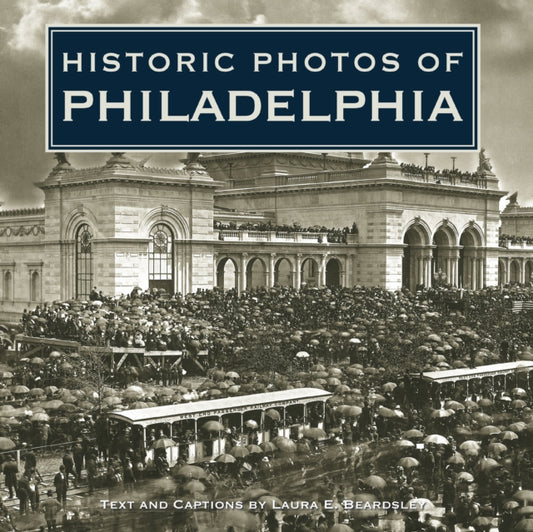 Book cover of: Historic Photos of Philadelphia. By: Laura E. Beardsley