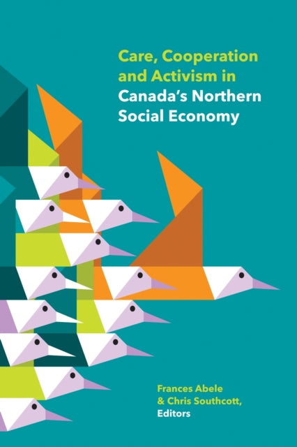Book cover of: Care, Cooperation and Activism in Canada's Northern Social Economy. By: Frances Abele