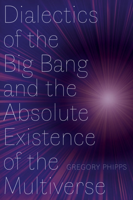 Book cover of: Dialectics of the Big Bang and the Absolute Existence of the Multiverse. By: Gregory Phipps