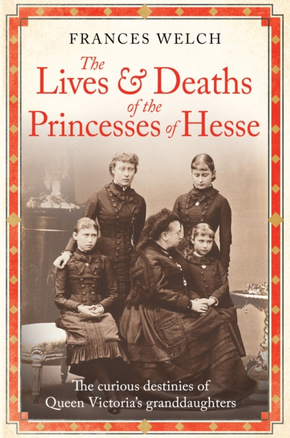 Lives and Deaths of the Princesses of Hesse, The curious destinies of Queen Victoria's granddaughters 9781780725215 Frances Welch