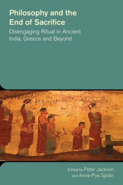 Book cover of: Philosophy and the End of Sacrifice: Disengaging Ritual in Ancient India, Greece and Beyond. By: Peter Jackson