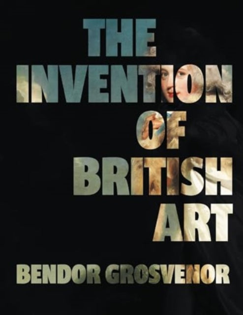 Invention of British Art, Longlisted for The 2025 Berger Prize 9781783968091 Bendor Grosvenor