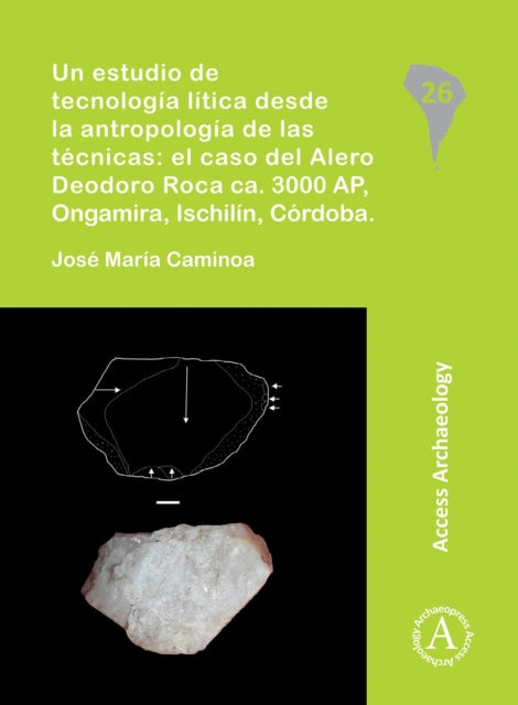 Book cover of: Un estudio de tecnologia litica desde la antropologia de las tecnicas: el caso del Alero Deodoro Roca ca. 3000 AP, Ongamira, Ischilin, Cordoba. By: José María Caminoa