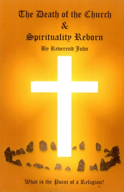 Book cover of: Death of the Church and Spirituality Reborn, The – What is the point of a religion – any religion?. By: Reverend John Littlewood