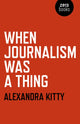 Book cover of: When Journalism was a Thing. By: Alexandra Kitty