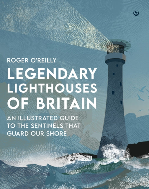 Legendary Lighthouses of Britain, An Illustrated Guide to the Sentinels that Guard Our Shore 9781786788115 Roger O'Reilly