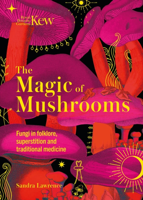 Kew - The Magic of Mushrooms, Fungi in folklore, superstition and traditional medicine 9781787399068 Sandra Lawrence