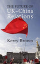 Book cover of: Future of UK-China Relations. By: Kerry Brown