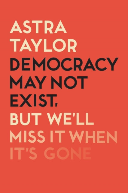 Book cover of: Democracy May Not Exist But We'll Miss it When It's Gone. By: Astra Taylor