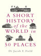 Book cover of: Short History of the World in 50 Places. By: Jacob F. Field