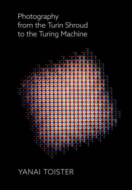 Book cover of: Photography from the Turin Shroud to the Turing Machine. By: Yanai Toister