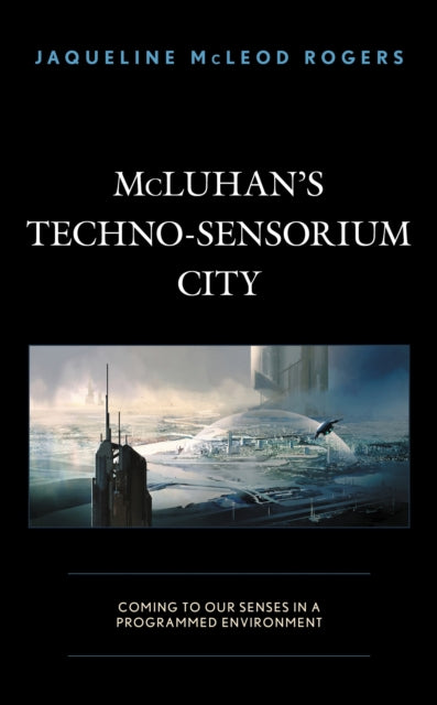 Book cover of: McLuhan's Techno-Sensorium City. By: Jaqueline McLeod Rogers