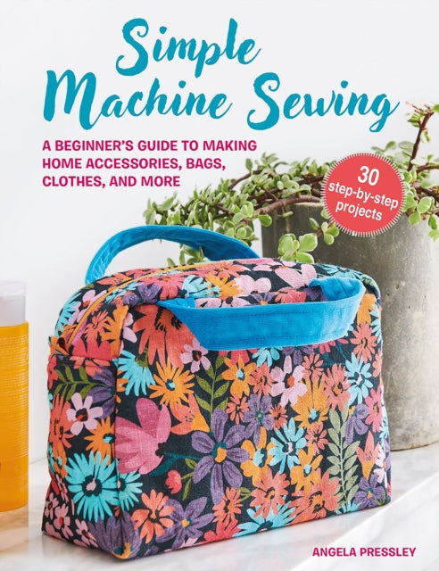 Simple Machine Sewing: 30 step-by-step projects, A Beginner’s Guide to Making Home Accessories, Bags, Clothes, and More 9781800652941 Angela Pressley