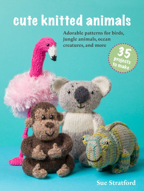 Cute Knitted Animals: 35 projects to make, Adorable Patterns for Birds, Jungle Animals, Ocean Creatures, and More 9781800654259 Sue Stratford