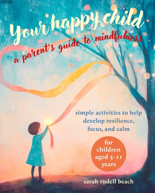 Your Happy Child: A Parent's Guide to Mindfulness, Simple Activities to Help Develop Resilience, Focus, and Calm – for Children Aged 3–11 Years 9781800654631 Sarah Rudell Beach