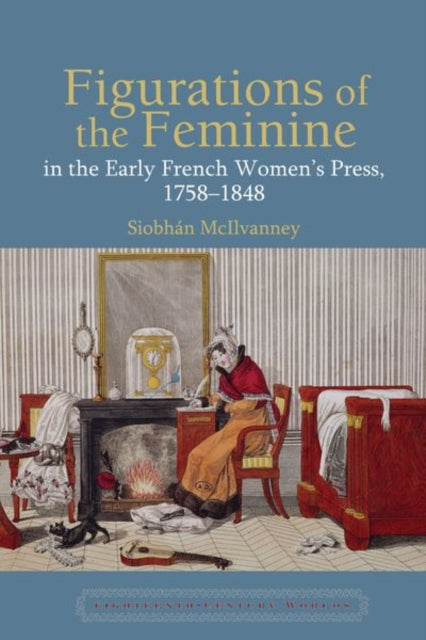 Book cover of: Figurations of the Feminine in the Early French Women’s Press, 1758–1848. By: Siobhán McIlvanney