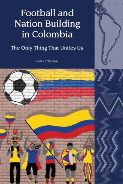 Book cover of: Football and Nation Building in Colombia (2010-2018). By: Peter J. Watson