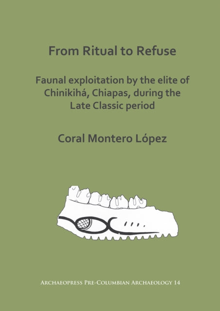 Book cover of: From Ritual to Refuse: Faunal Exploitation by the Elite of Chinikiha, Chiapas, during the Late Classic Period. By: Coral Montero López