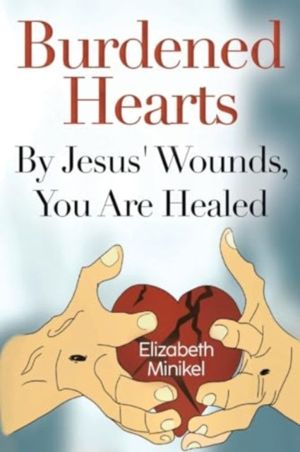 Book cover of: Burdened Hearts By Jesus' Wounds, You are Healed. By: Elizabeth Minikel