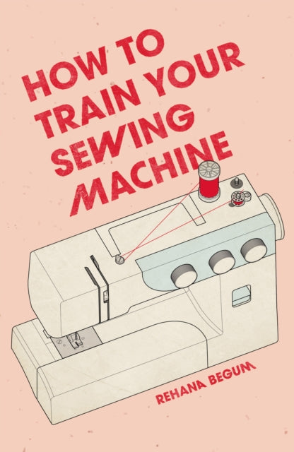 Book cover of: How to Train Your Sewing Machine. By: Rehana Begum