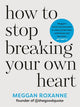 How to Stop Breaking Your Own Heart, THE SUNDAY TIMES BESTSELLER. Stop People-Pleasing, Set Boundaries, and Heal from Self-Sabotage 9781837820849 Meggan Roxanne