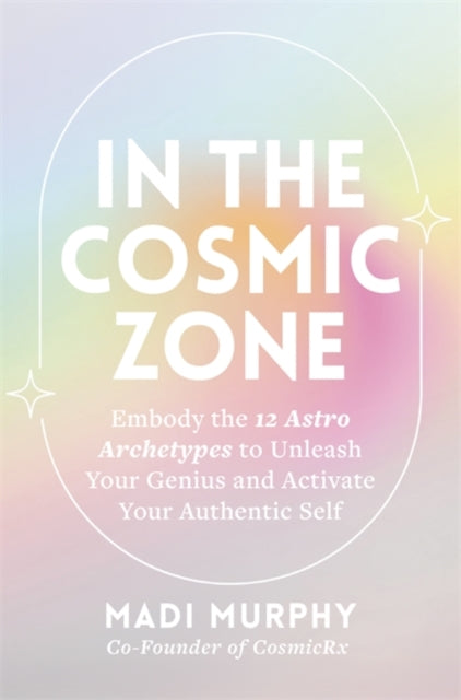 In the Cosmic Zone, Embody the 12 Astro Archetypes to Unleash Your Genius and Activate Your Authentic Self 9781837824366 Madi Murphy