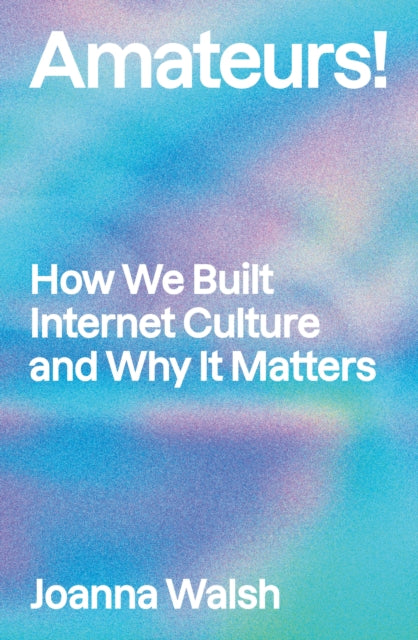 Amateurs!, How We Built Internet Culture and Why it Matters 9781839765391 Joanna Walsh