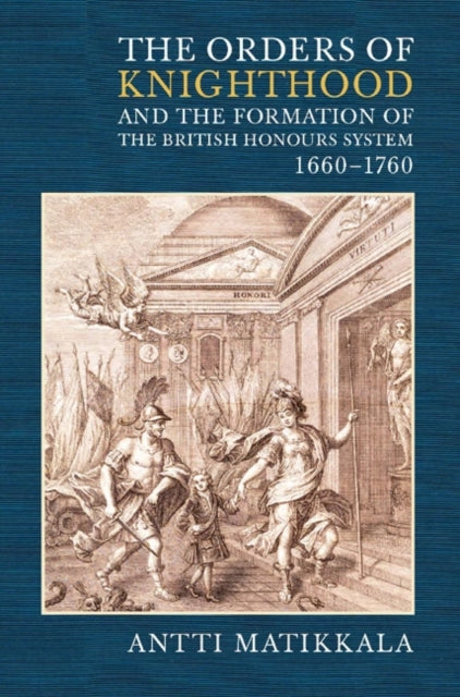 Book cover of: Orders of Knighthood and the Formation of the British Honours System, 1660-1760. By: Antti Matikkala