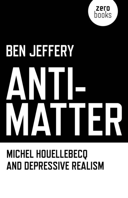 Book cover of: Anti–Matter – Michel Houellebecq and Depressive Realism. By: Ben Jeffery
