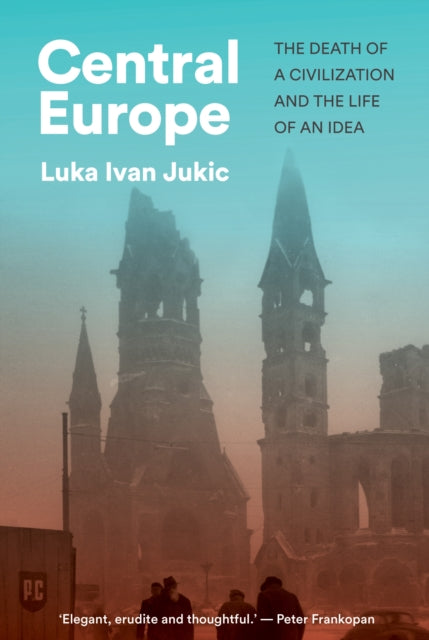 Central Europe, The Death of a Civilization and the Life of an Idea 9781911723981 Luka Ivan Jukic