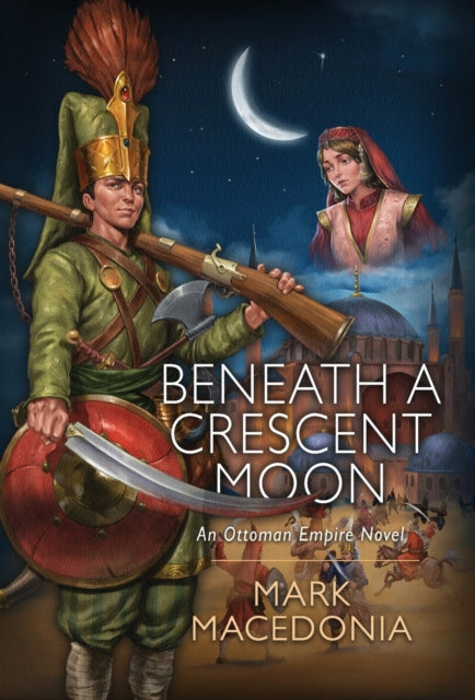 Beneath a Crescent Moon, An Ottoman Empire Novel 9781945146558 Mark Macedonia