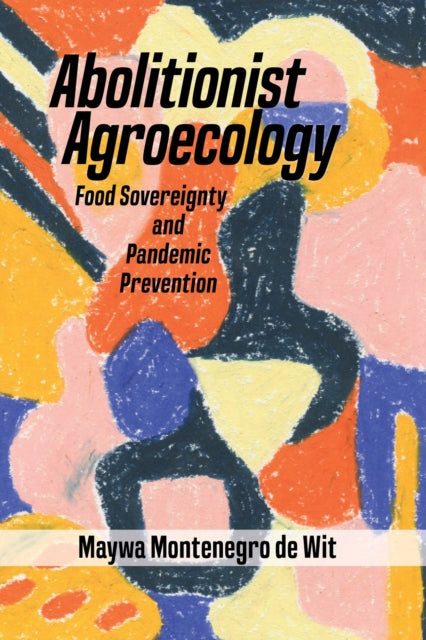 Book cover of: Abolitionist Agroecology, Food Sovereignty and Pandemic Prevention. By: Maywa Montenegro de Wit