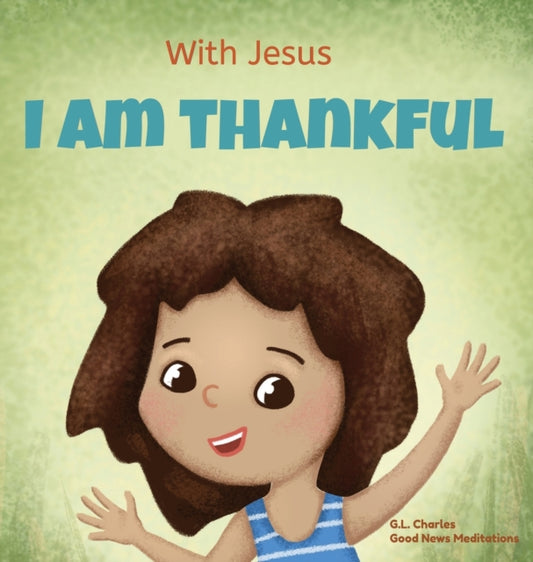 With Jesus I am Thankful, A Christian children's book about gratitude, helping kids give thanks in any circumstance; great biblical gift for thanksgiving or any childhood celebration; ages 3-5, 6-8 9781990681592 G L Charles