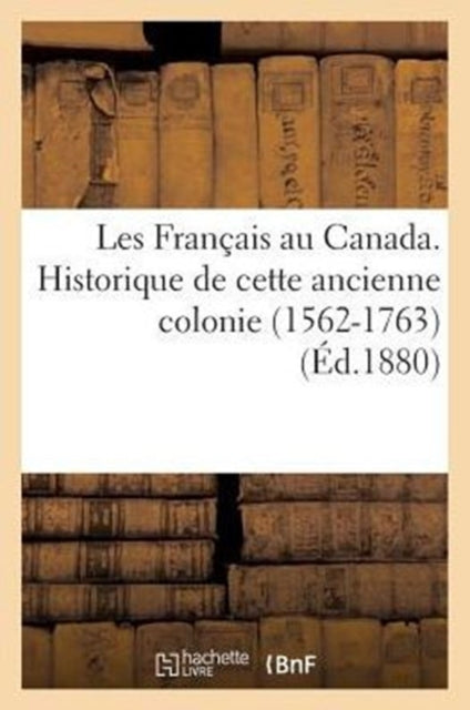 Book cover of: Les Francais Au Canada. Historique de Cette Ancienne Colonie (1562-1763) (Ed.1880)