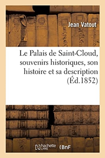 Book cover of: Palais de Saint-Cloud, Souvenirs Historiques, Son Histoire Et Sa Description