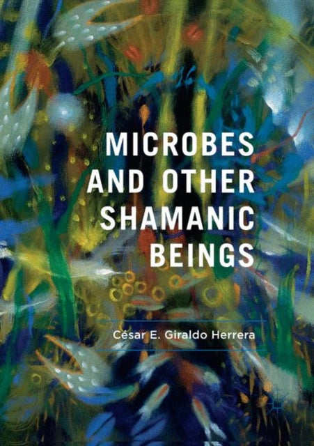 Book cover of: Microbes and Other Shamanic Beings. By: César E. Giraldo Herrera